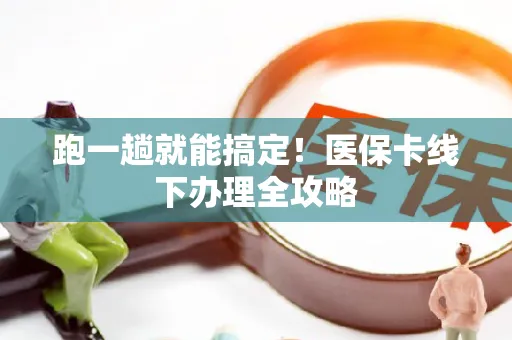 跑一趟就能搞定！医保卡线下办理全攻略